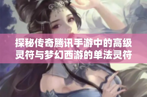 探秘传奇腾讯手游中的高级灵符与梦幻西游的单法灵符使用技巧