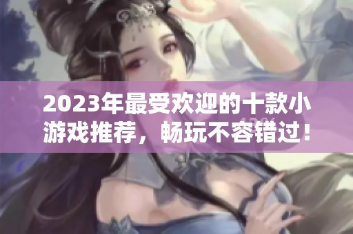 2023年最受欢迎的十款小游戏推荐，畅玩不容错过！