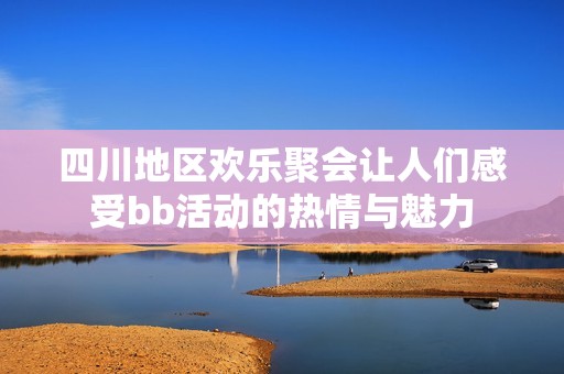 四川地区欢乐聚会让人们感受bb活动的热情与魅力
