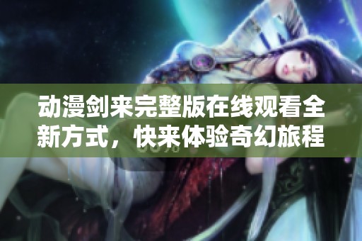 动漫剑来完整版在线观看全新方式，快来体验奇幻旅程！