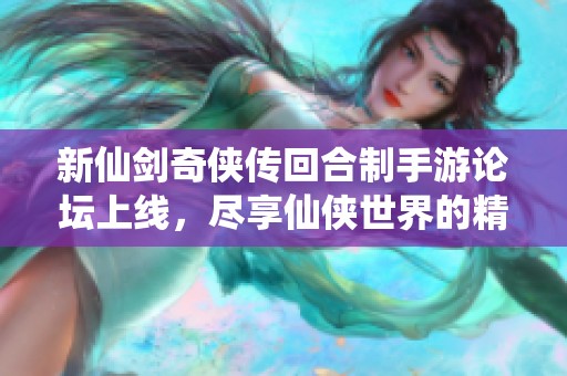 新仙剑奇侠传回合制手游论坛上线，尽享仙侠世界的精彩体验