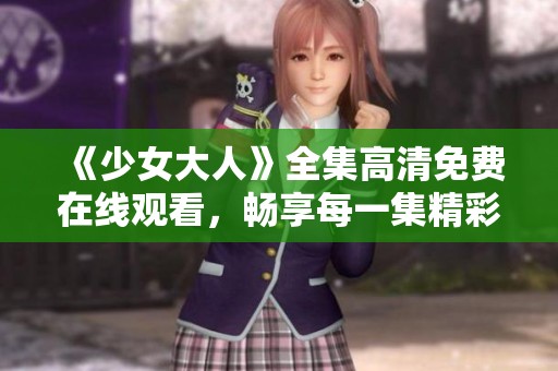 《少女大人》全集高清免费在线观看，畅享每一集精彩剧情