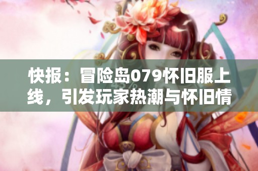 快报：冒险岛079怀旧服上线，引发玩家热潮与怀旧情怀
