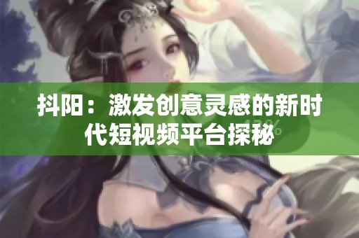抖阳：激发创意灵感的新时代短视频平台探秘