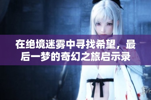 在绝境迷雾中寻找希望，最后一梦的奇幻之旅启示录