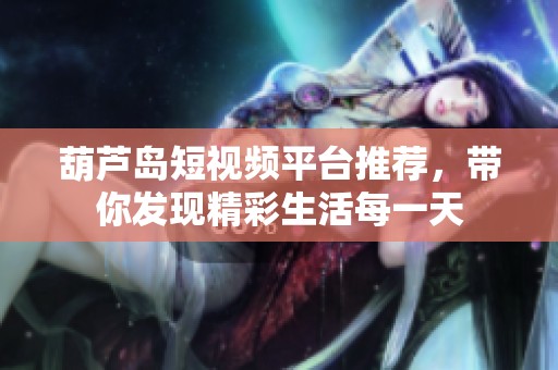 葫芦岛短视频平台推荐，带你发现精彩生活每一天