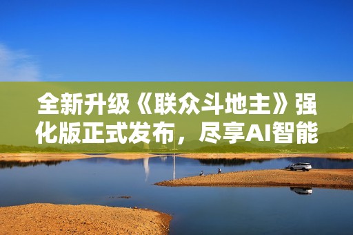 全新升级《联众斗地主》强化版正式发布，尽享AI智能对战乐趣
