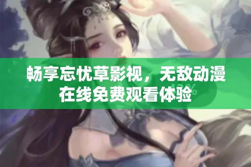 畅享忘忧草影视，无敌动漫在线免费观看体验