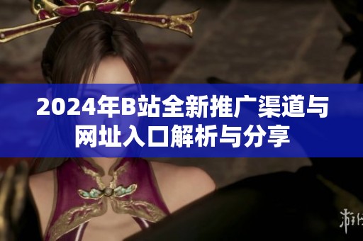 2024年B站全新推广渠道与网址入口解析与分享