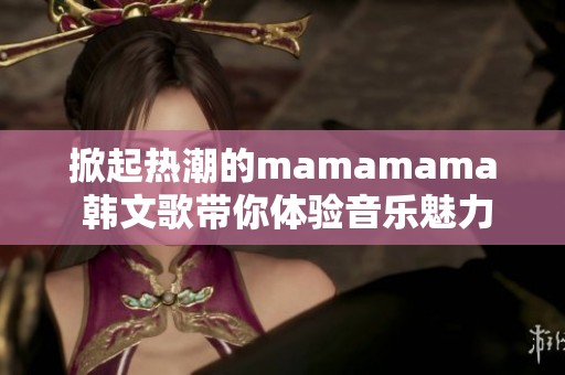 掀起热潮的mamamama 韩文歌带你体验音乐魅力