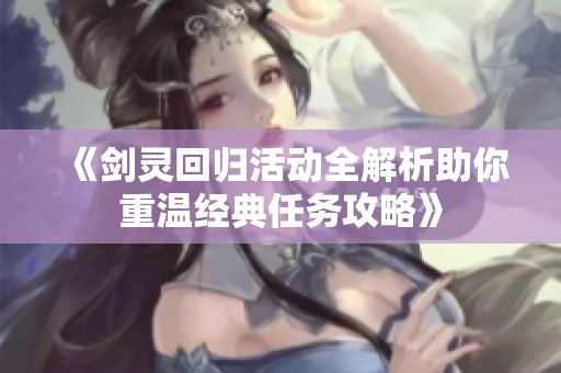 《剑灵回归活动全解析助你重温经典任务攻略》