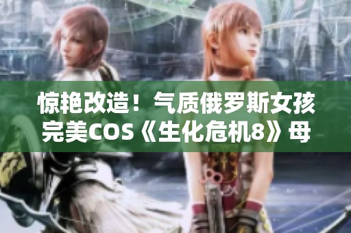 惊艳改造！气质俄罗斯女孩完美COS《生化危机8》母神米兰达