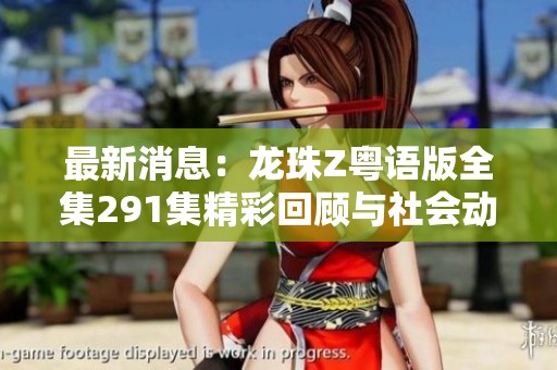 最新消息：龙珠Z粤语版全集291集精彩回顾与社会动态分析