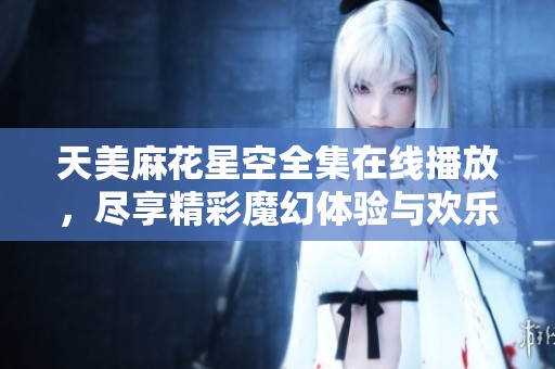 天美麻花星空全集在线播放，尽享精彩魔幻体验与欢乐互动