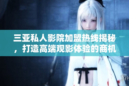三亚私人影院加盟热线揭秘，打造高端观影体验的商机