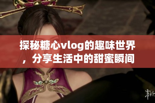 探秘糖心vlog的趣味世界，分享生活中的甜蜜瞬间