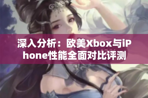 深入分析：欧美Xbox与iPhone性能全面对比评测