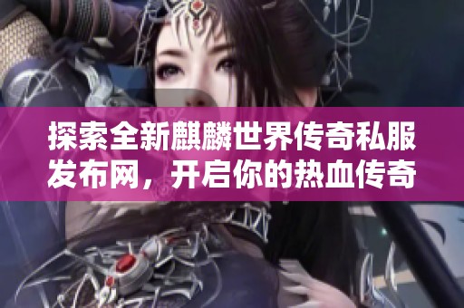 探索全新麒麟世界传奇私服发布网，开启你的热血传奇冒险旅程