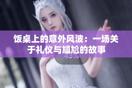 饭桌上的意外风波：一场关于礼仪与尴尬的故事