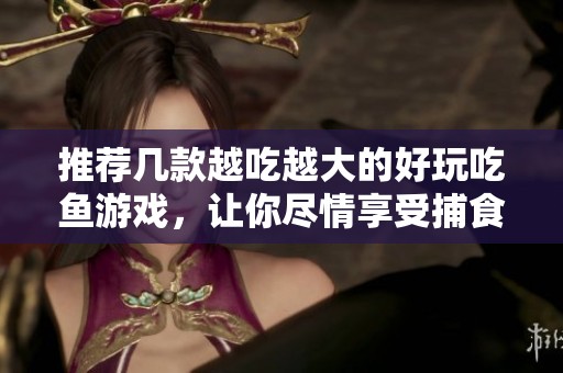 推荐几款越吃越大的好玩吃鱼游戏，让你尽情享受捕食乐趣
