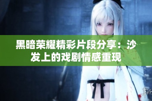黑暗荣耀精彩片段分享：沙发上的戏剧情感重现