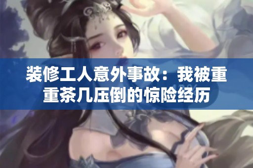 装修工人意外事故：我被重重茶几压倒的惊险经历