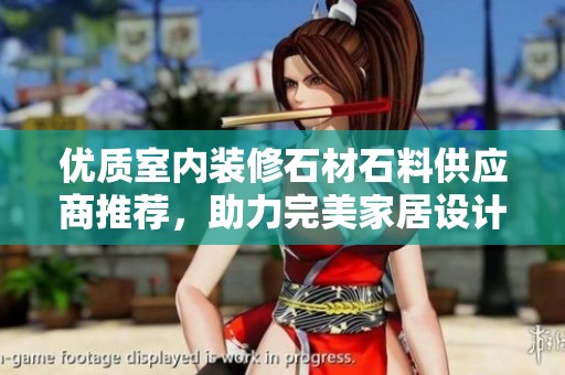 优质室内装修石材石料供应商推荐，助力完美家居设计与装饰