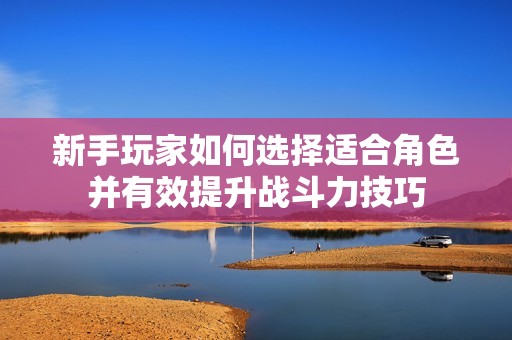 新手玩家如何选择适合角色并有效提升战斗力技巧