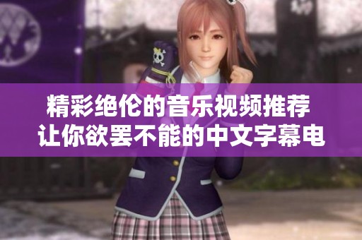 精彩绝伦的音乐视频推荐 让你欲罢不能的中文字幕电影