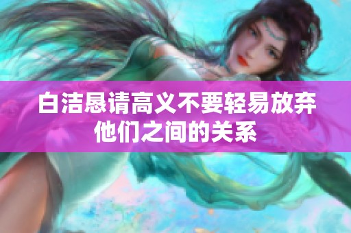 白洁恳请高义不要轻易放弃他们之间的关系
