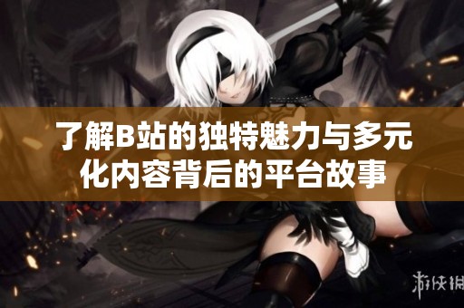 了解B站的独特魅力与多元化内容背后的平台故事