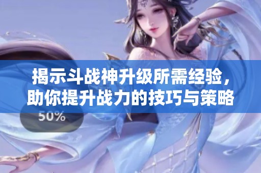 揭示斗战神升级所需经验，助你提升战力的技巧与策略！