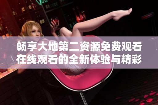 畅享大地第二资源免费观看在线观看的全新体验与精彩内容