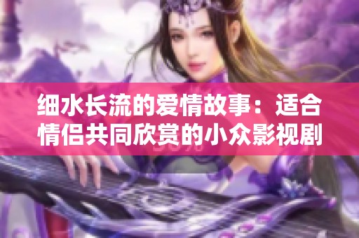 细水长流的爱情故事：适合情侣共同欣赏的小众影视剧推荐