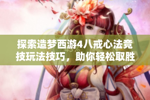 探索造梦西游4八戒心法竞技玩法技巧，助你轻松取胜！
