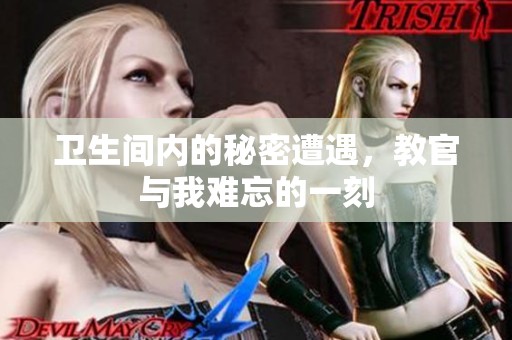 卫生间内的秘密遭遇，教官与我难忘的一刻