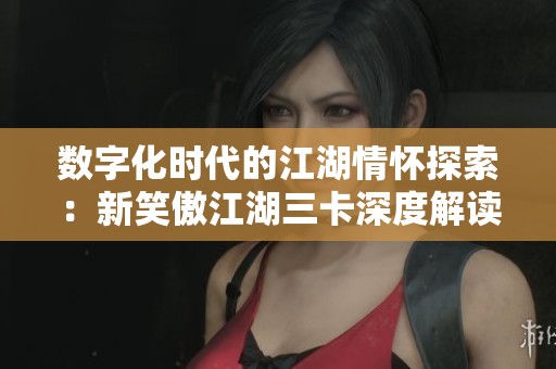 数字化时代的江湖情怀探索：新笑傲江湖三卡深度解读与意义探寻