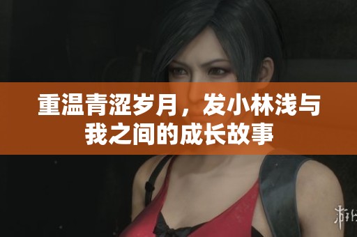 重温青涩岁月，发小林浅与我之间的成长故事