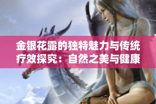 金银花露的独特魅力与传统疗效探究：自然之美与健康之道