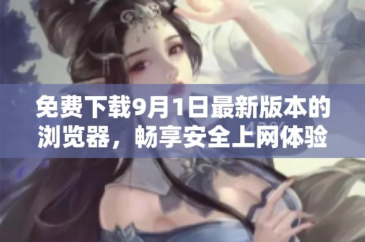 免费下载9月1日最新版本的浏览器，畅享安全上网体验
