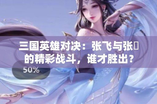 三国英雄对决：张飞与张郃的精彩战斗，谁才胜出？