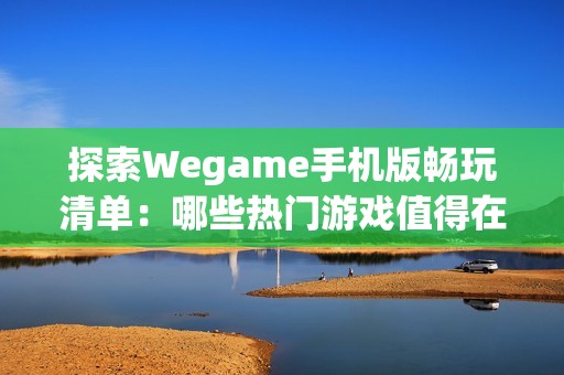 探索Wegame手机版畅玩清单：哪些热门游戏值得在移动端尝试