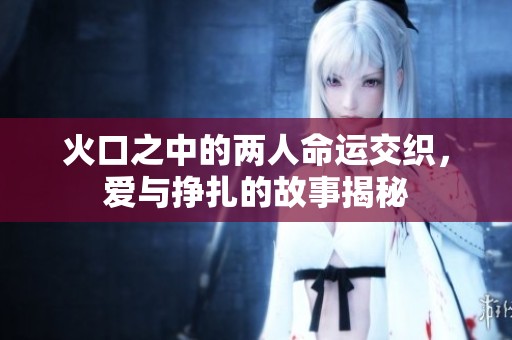 火口之中的两人命运交织，爱与挣扎的故事揭秘