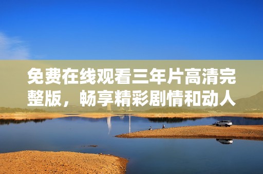 免费在线观看三年片高清完整版，畅享精彩剧情和动人演绎