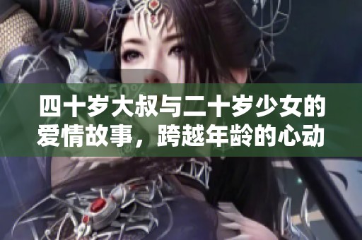 四十岁大叔与二十岁少女的爱情故事，跨越年龄的心动瞬间