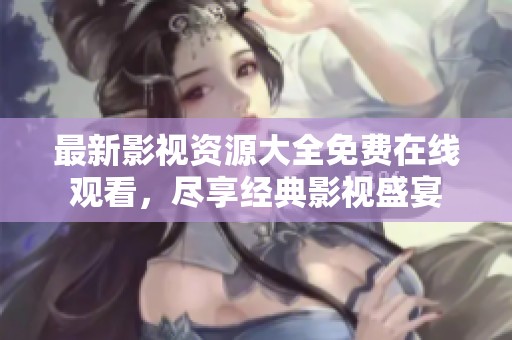 最新影视资源大全免费在线观看，尽享经典影视盛宴