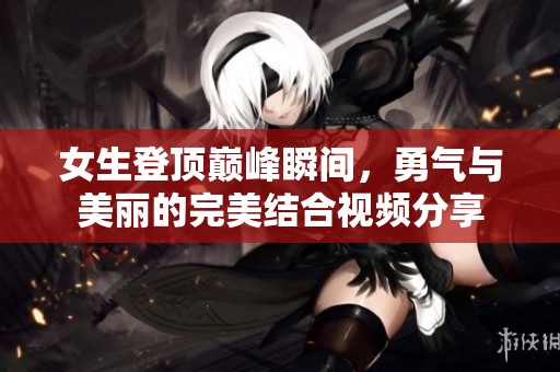 女生登顶巅峰瞬间，勇气与美丽的完美结合视频分享