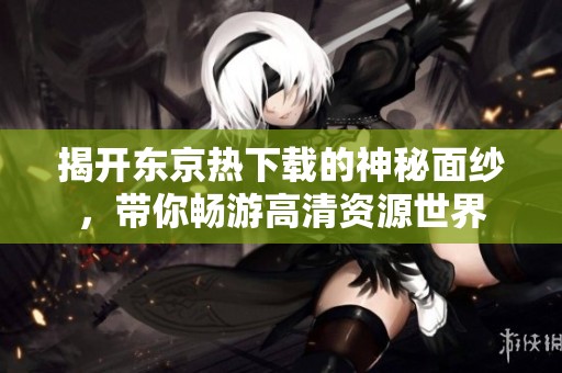 揭开东京热下载的神秘面纱，带你畅游高清资源世界