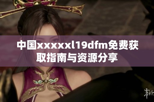 中国xxxxxl19dfm免费获取指南与资源分享