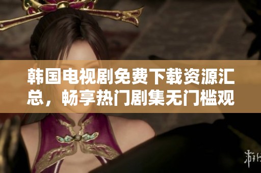 韩国电视剧免费下载资源汇总，畅享热门剧集无门槛观看